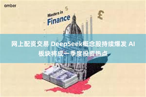 网上配资交易 DeepSeek概念股持续爆发 AI板块将成一季度投资热点