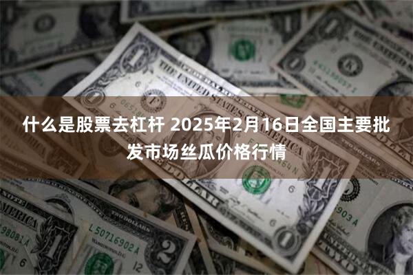 什么是股票去杠杆 2025年2月16日全国主要批发市场丝瓜价格行情