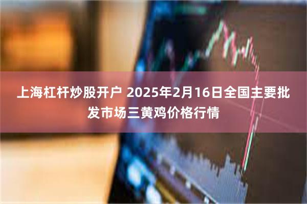 上海杠杆炒股开户 2025年2月16日全国主要批发市场三黄鸡价格行情