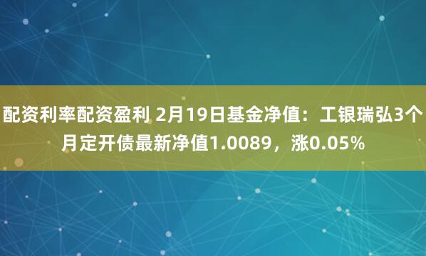 配资利率配资盈利 2月19日基金净值：工银瑞弘3个月定开债最新净值1.0089，涨0.05%