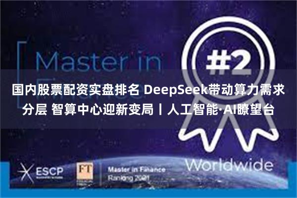 国内股票配资实盘排名 DeepSeek带动算力需求分层 智算中心迎新变局丨人工智能·AI瞭望台