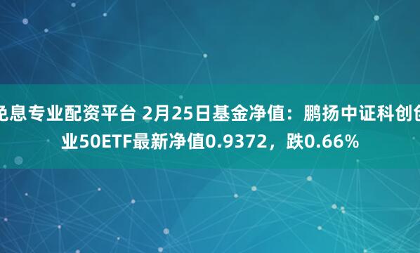 免息专业配资平台 2月25日基金净值：鹏扬中证科创创业50ETF最新净值0.9372，跌0.66%