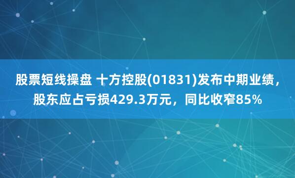 股票短线操盘 十方控股(01831)发布中期业绩，股东应占亏损429.3万元，同比收窄85%