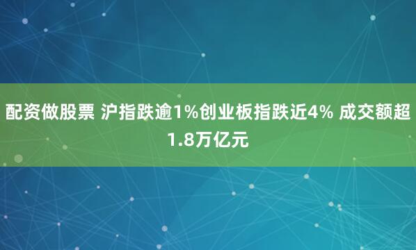 配资做股票 沪指跌逾1%创业板指跌近4% 成交额超1.8万亿元