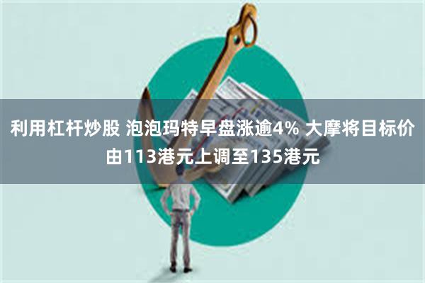 利用杠杆炒股 泡泡玛特早盘涨逾4% 大摩将目标价由113港元上调至135港元