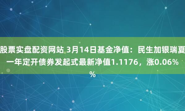 股票实盘配资网站 3月14日基金净值：民生加银瑞夏一年定开债券发起式最新净值1.1176，涨0.06%