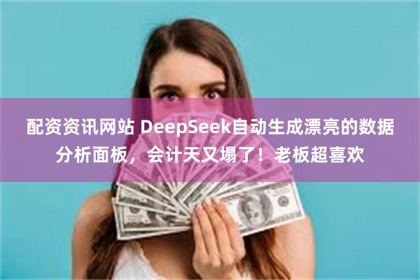 配资资讯网站 DeepSeek自动生成漂亮的数据分析面板，会计天又塌了！老板超喜欢