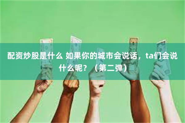配资炒股是什么 如果你的城市会说话，ta们会说什么呢？（第二弹）